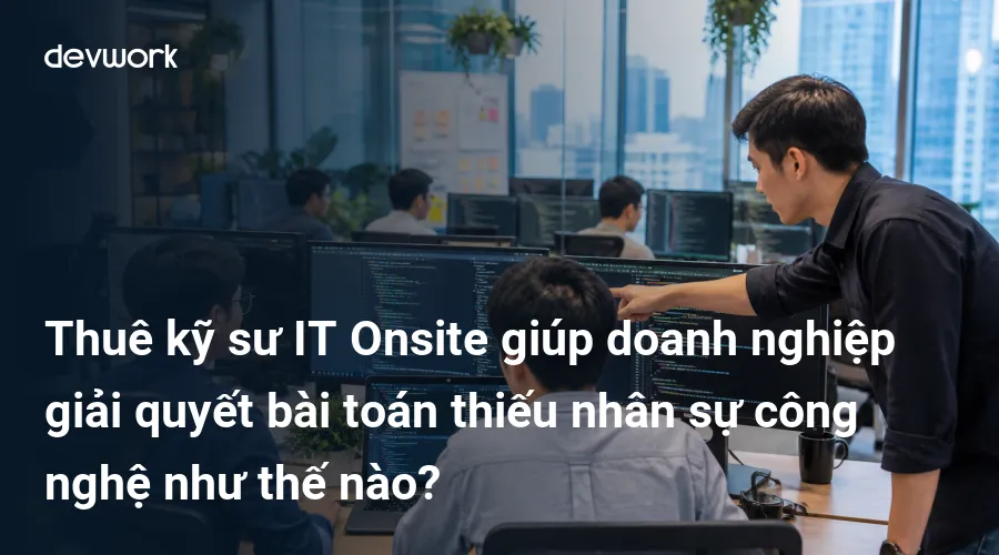 thue-ky-su-it-onsite-giup-doanh-nghiep-giai-quyet-bai-toan-thieu-nhan-su-cong-nghe-nhu-the-nao-S6z6w